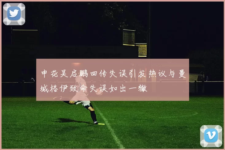 申花吴启鹏回传失误引发热议与曼城格伊致命失误如出一辙