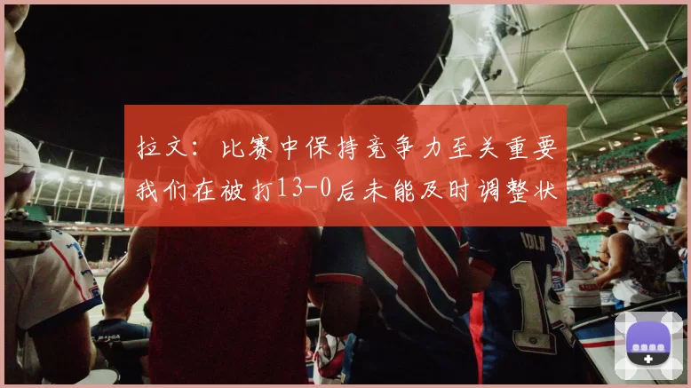 拉文：比赛中保持竞争力至关重要我们在被打13-0后未能及时调整状态