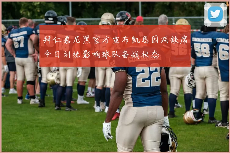 拜仁慕尼黑官方宣布凯恩因病缺席今日训练影响球队备战状态