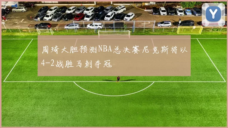 周琦大胆预测NBA总决赛尼克斯将以4-2战胜马刺夺冠