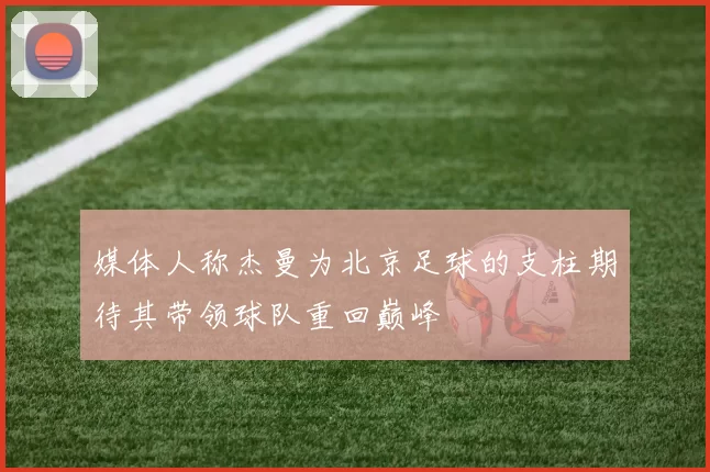 媒体人称杰曼为北京足球的支柱期待其带领球队重回巅峰
