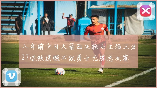 八年前今日火箭西决抢七主场三分27连铁遗憾不敌勇士无缘总决赛