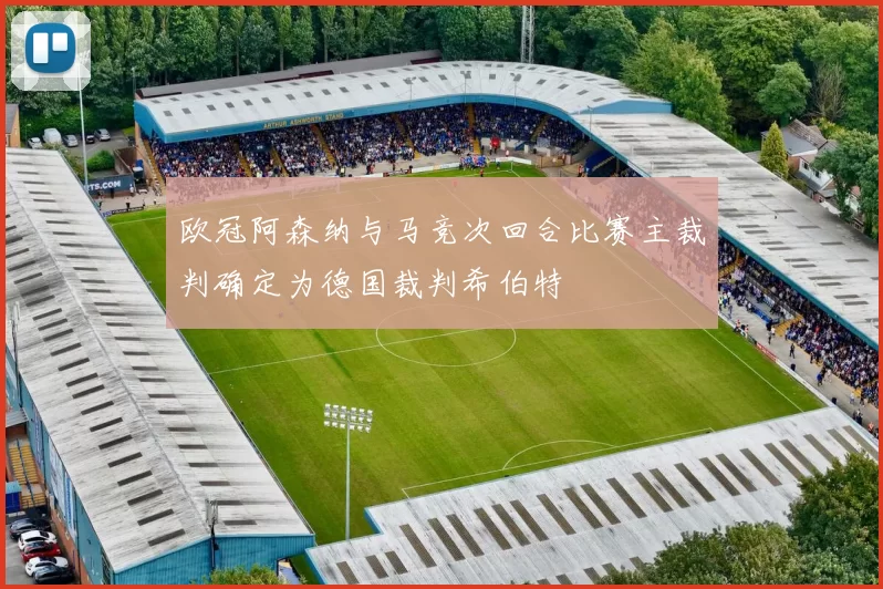 欧冠阿森纳与马竞次回合比赛主裁判确定为德国裁判希伯特