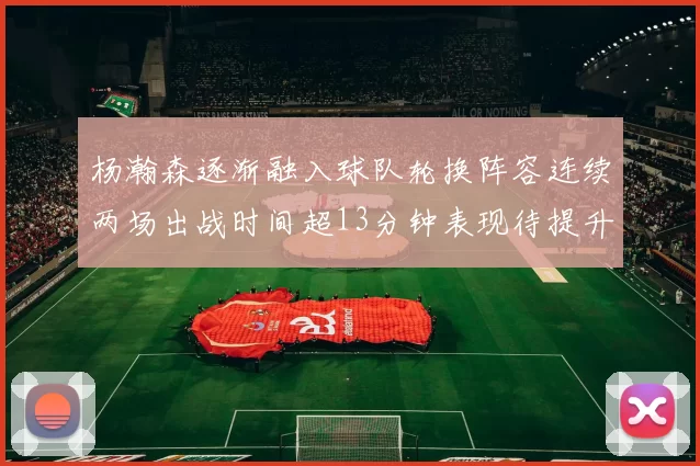 杨瀚森逐渐融入球队轮换阵容连续两场出战时间超13分钟表现待提升