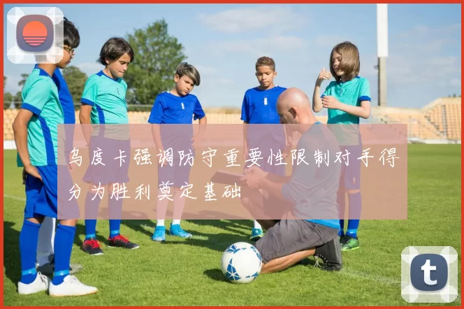 乌度卡强调防守重要性限制对手得分为胜利奠定基础