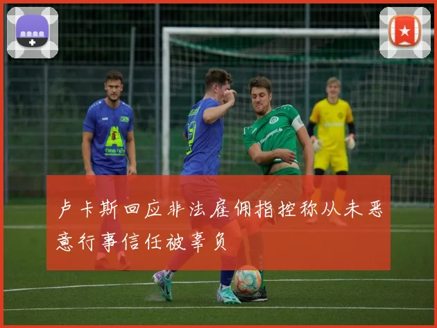 卢卡斯回应非法雇佣指控称从未恶意行事信任被辜负