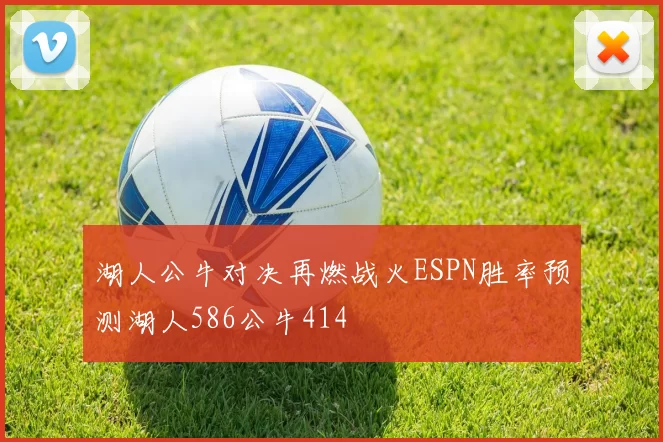 湖人公牛对决再燃战火ESPN胜率预测湖人586公牛414