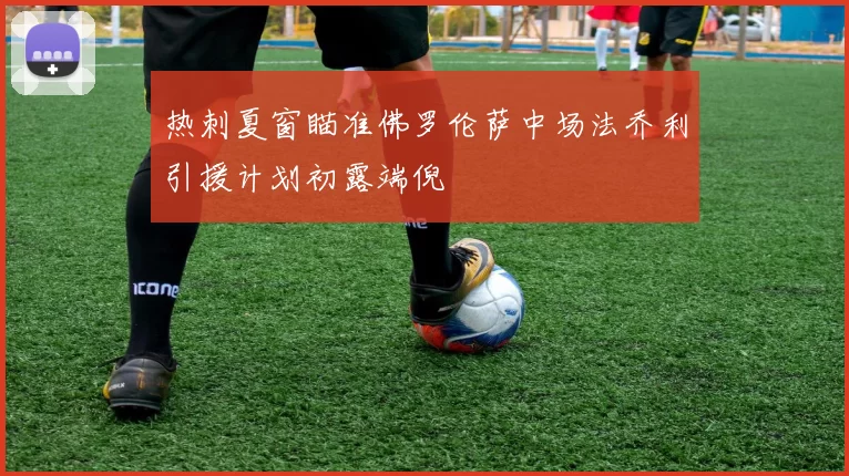 热刺夏窗瞄准佛罗伦萨中场法乔利引援计划初露端倪