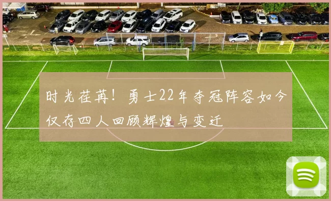 时光荏苒！勇士22年夺冠阵容如今仅存四人回顾辉煌与变迁