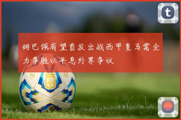姆巴佩有望首发出战西甲皇马需全力争胜以平息外界争议