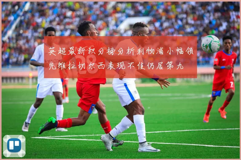 英超最新积分榜分析利物浦小幅领先维拉切尔西表现不佳仍居第九