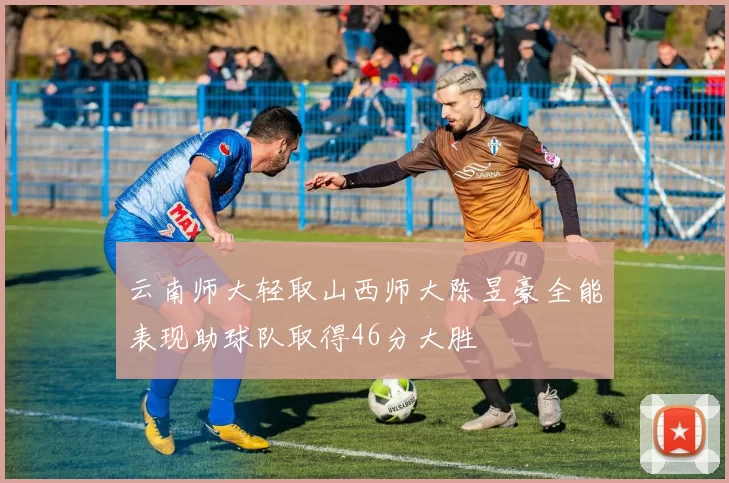 云南师大轻取山西师大陈昱豪全能表现助球队取得46分大胜
